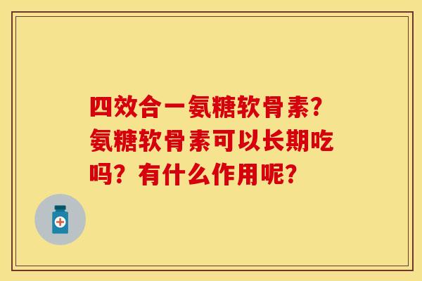 四效合一氨糖软骨素?氨糖软骨素可以长期吃吗?有什么作用呢?-第1张图片-关节保镖 四效合一氨糖软骨素?氨糖软骨素可以长期吃吗?有什么作用呢?-第1张图片-关节保镖