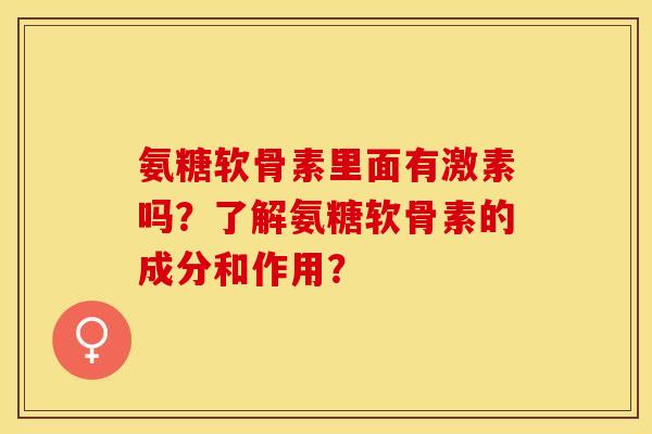 氨糖软骨素里面有激素吗？了解氨糖软骨素的成分和作用？