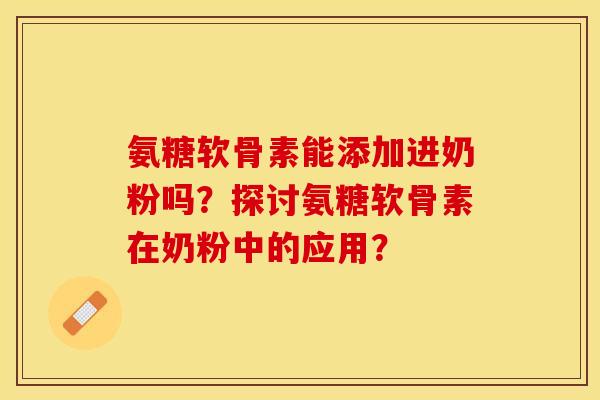 氨糖软骨素能添加进奶粉吗？探讨氨糖软骨素在奶粉中的应用？