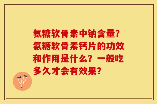 氨糖软骨素中钠含量？氨糖软骨素钙片的功效和作用是什么？一般吃多久才会有效果？