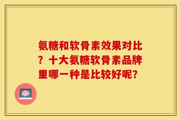 氨糖和软骨素效果对比？十大氨糖软骨素品牌里哪一种是比较好呢？-第1张图片-关节保镖