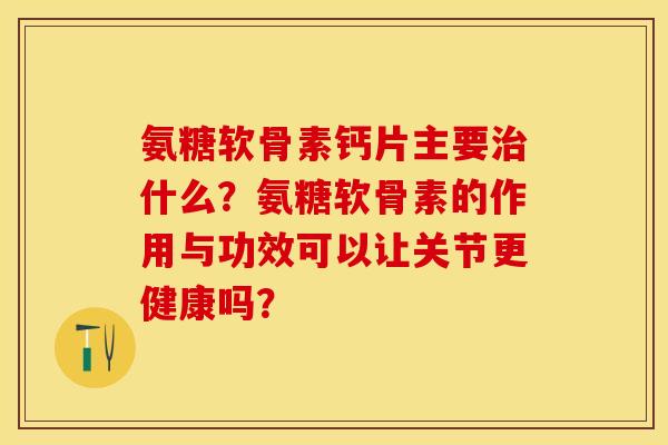 氨糖软骨素钙片主要治什么？氨糖软骨素的作用与功效可以让关节更健康吗？