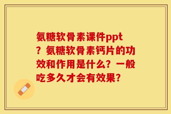 氨糖软骨素课件ppt？氨糖软骨素钙片的功效和作用是什么？一般吃多久才会有效果？