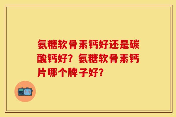 氨糖软骨素钙好还是碳酸钙好？氨糖软骨素钙片哪个牌子好？