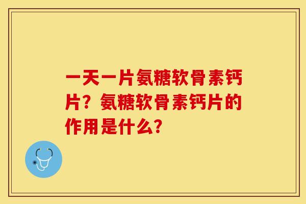 一天一片氨糖软骨素钙片？氨糖软骨素钙片的作用是什么？-第1张图片-关节保镖