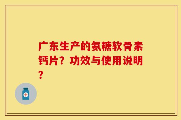 广东生产的氨糖软骨素钙片?功效与使用说明?-第1张图片-关节保镖 广东生产的氨糖软骨素钙片?功效与使用说明?-第1张图片-关节保镖