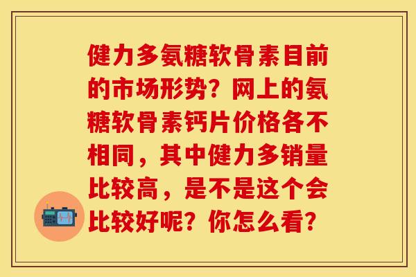 健力多氨糖软骨素目前的市场形势？网上的氨糖软骨素钙片价格各不相同，其中健力多销量比较高，是不是这个会比较好呢？你怎么看？