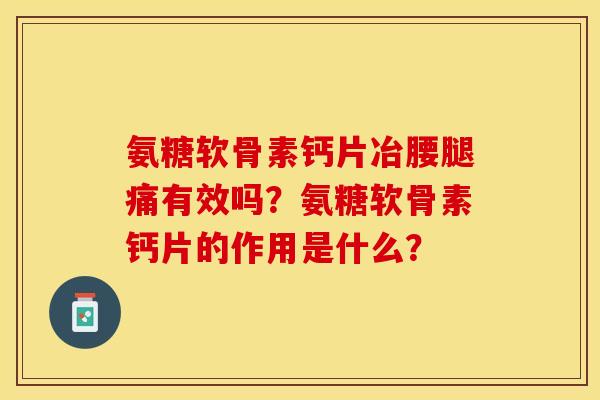 氨糖软骨素钙片冶腰腿痛有效吗？氨糖软骨素钙片的作用是什么？
