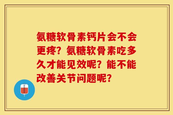 氨糖软骨素钙片会不会更疼?氨糖软骨素吃多久才能见效呢?能不能改善关节问题呢?-第1张图片-关节保镖 氨糖软骨素钙片会不会更疼?氨糖软骨素吃多久才能见效呢?能不能改善关节问题呢?-第1张图片-关节保镖