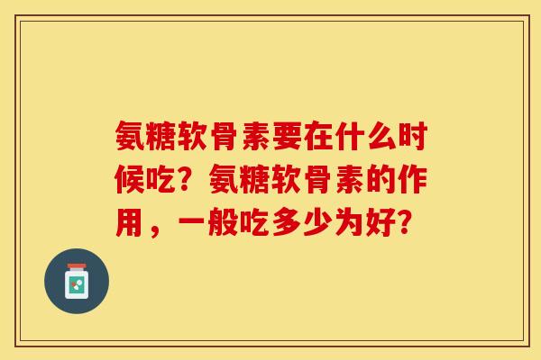 氨糖软骨素要在什么时候吃？氨糖软骨素的作用，一般吃多少为好？