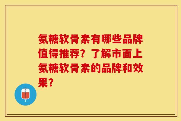 氨糖软骨素有哪些品牌值得推荐？了解市面上氨糖软骨素的品牌和效果？