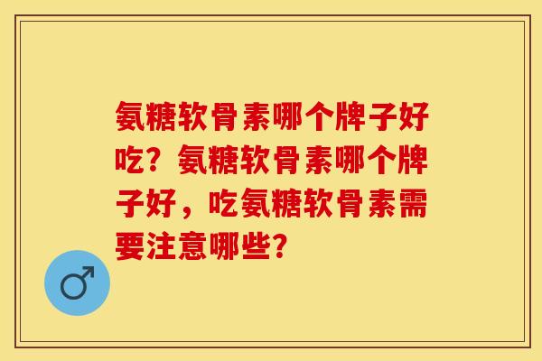 氨糖软骨素哪个牌子好吃？氨糖软骨素哪个牌子好，吃氨糖软骨素需要注意哪些？