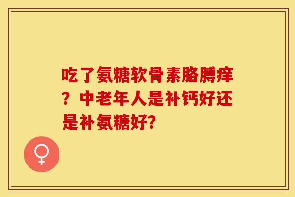 吃了氨糖软骨素胳膊痒？中老年人是补钙好还是补氨糖好？