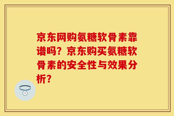 京东网购氨糖软骨素靠谱吗?京东购买氨糖软骨素的安全性与效果分析?-第1张图片-关节保镖 京东网购氨糖软骨素靠谱吗?京东购买氨糖软骨素的安全性与效果分析?-第1张图片-关节保镖
