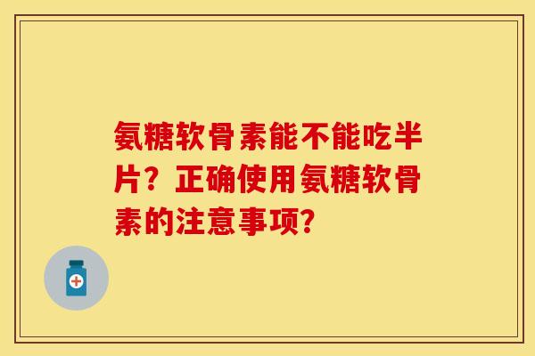 氨糖软骨素能不能吃半片？正确使用氨糖软骨素的注意事项？
