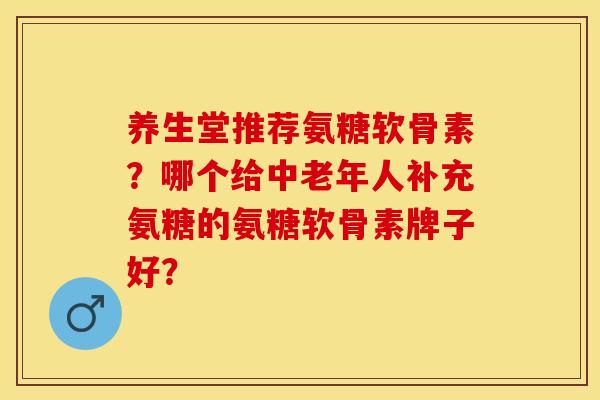 养生堂推荐氨糖软骨素？哪个给中老年人补充氨糖的氨糖软骨素牌子好？