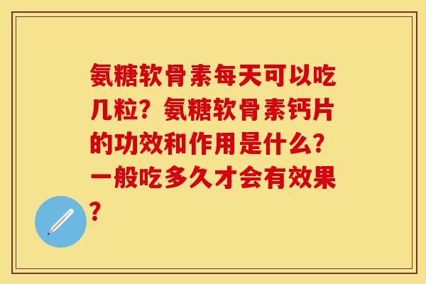 氨糖软骨素每天可以吃几粒？氨糖软骨素钙片的功效和作用是什么？一般吃多久才会有效果？
