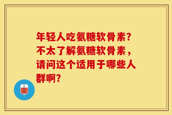 年轻人吃氨糖软骨素?不太了解氨糖软骨素,请问这个适用于哪些人群啊?-第1张图片-关节保镖 年轻人吃氨糖软骨素?不太了解氨糖软骨素,请问这个适用于哪些人群啊?-第1张图片-关节保镖