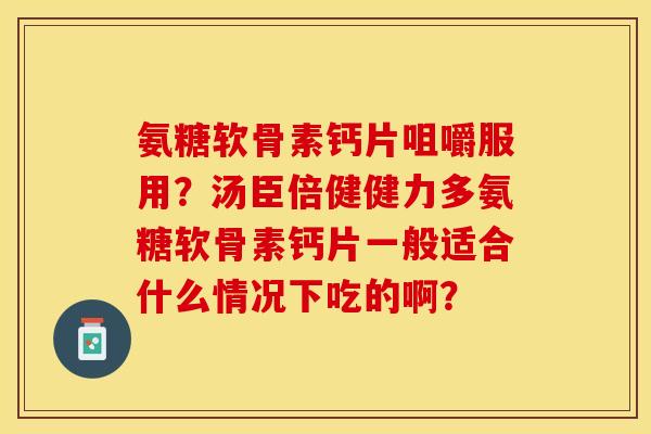氨糖软骨素钙片咀嚼服用？汤臣倍健健力多氨糖软骨素钙片一般适合什么情况下吃的啊？