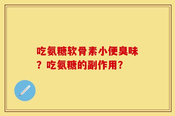 吃氨糖软骨素小便臭味？吃氨糖的副作用？-第1张图片-关节保镖