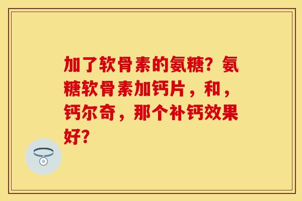 加了软骨素的氨糖？氨糖软骨素加钙片，和，钙尔奇，那个补钙效果好？