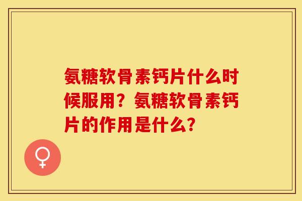 氨糖软骨素钙片什么时候服用？氨糖软骨素钙片的作用是什么？