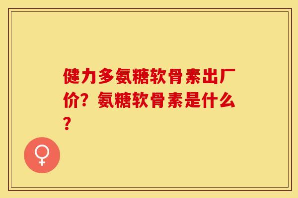 健力多氨糖软骨素出厂价？氨糖软骨素是什么？
