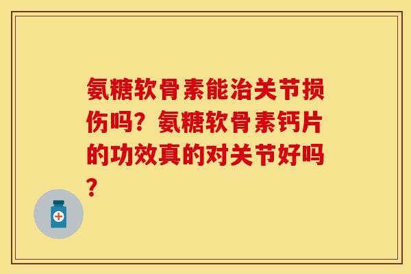 氨糖软骨素能治关节损伤吗？氨糖软骨素钙片的功效真的对关节好吗？