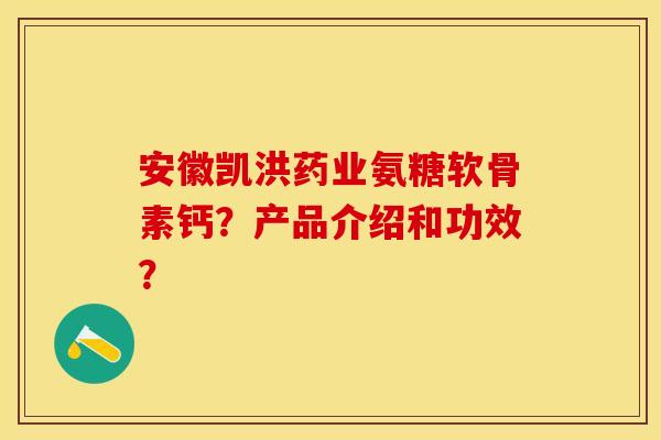 安徽凯洪药业氨糖软骨素钙？产品介绍和功效？
