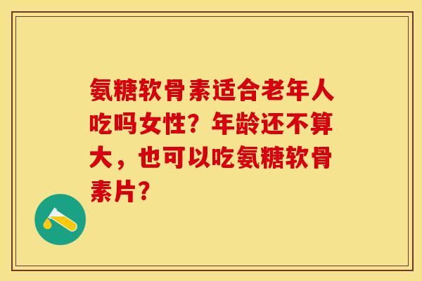 氨糖软骨素适合老年人吃吗女性?年龄还不算大,也可以吃氨糖软骨素片?-第1张图片-关节保镖 氨糖软骨素适合老年人吃吗女性?年龄还不算大,也可以吃氨糖软骨素片?-第1张图片-关节保镖