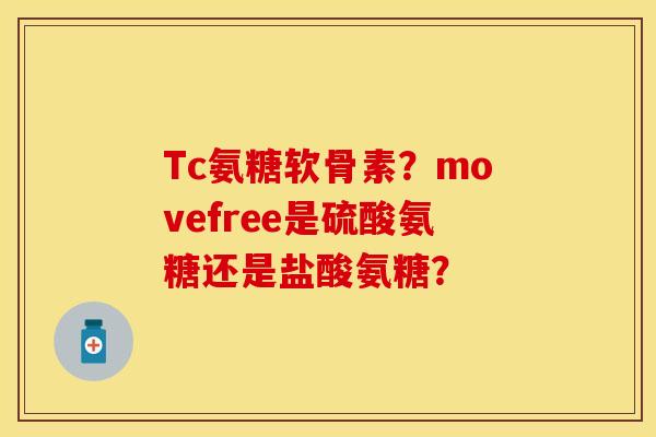 Tc氨糖软骨素？movefree是硫酸氨糖还是盐酸氨糖？-第1张图片-关节保镖