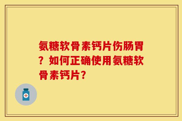 氨糖软骨素钙片伤肠胃？如何正确使用氨糖软骨素钙片？-第1张图片-关节保镖
