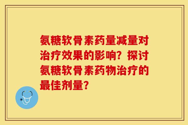 氨糖软骨素药量减量对治疗效果的影响？探讨氨糖软骨素药物治疗的最佳剂量？