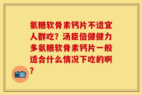氨糖软骨素钙片不适宜人群吃？汤臣倍健健力多氨糖软骨素钙片一般适合什么情况下吃的啊？