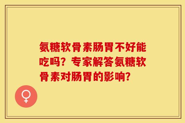 氨糖软骨素肠胃不好能吃吗？专家解答氨糖软骨素对肠胃的影响？