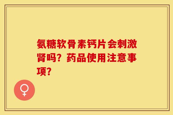 氨糖软骨素钙片会刺激肾吗？药品使用注意事项？