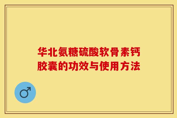 华北氨糖硫酸软骨素钙胶囊的功效与使用方法