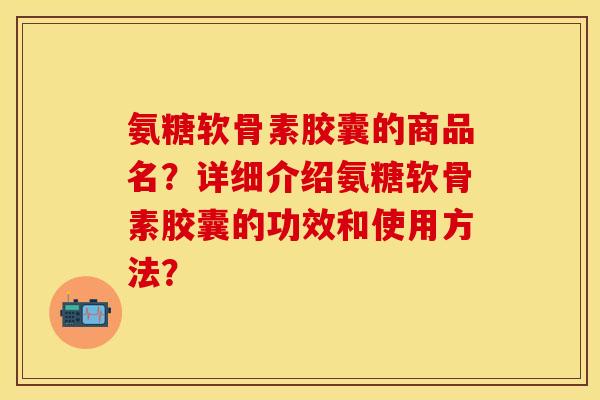 氨糖软骨素胶囊的商品名？详细介绍氨糖软骨素胶囊的功效和使用方法？