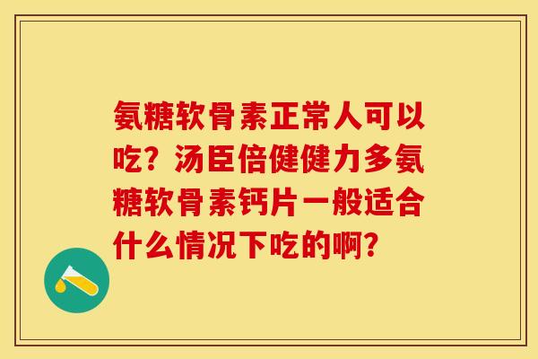氨糖软骨素正常人可以吃？汤臣倍健健力多氨糖软骨素钙片一般适合什么情况下吃的啊？-第1张图片-关节保镖