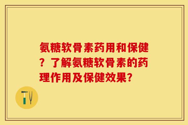 氨糖软骨素药用和保健？了解氨糖软骨素的药理作用及保健效果？-第1张图片-关节保镖