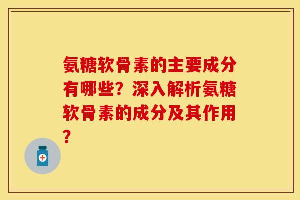 氨糖软骨素的主要成分有哪些？深入解析氨糖软骨素的成分及其作用？-第1张图片-关节保镖