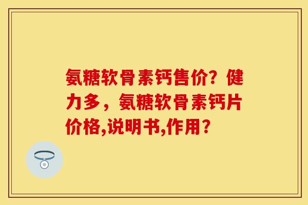 氨糖软骨素钙售价？健力多，氨糖软骨素钙片价格,说明书,作用？
