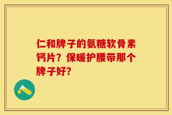仁和牌子的氨糖软骨素钙片？保暖护腰带那个牌子好？