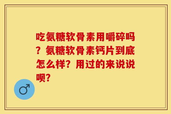 吃氨糖软骨素用嚼碎吗？氨糖软骨素钙片到底怎么样？用过的来说说呗？-第1张图片-关节保镖