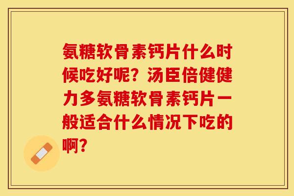 氨糖软骨素钙片什么时候吃好呢？汤臣倍健健力多氨糖软骨素钙片一般适合什么情况下吃的啊？