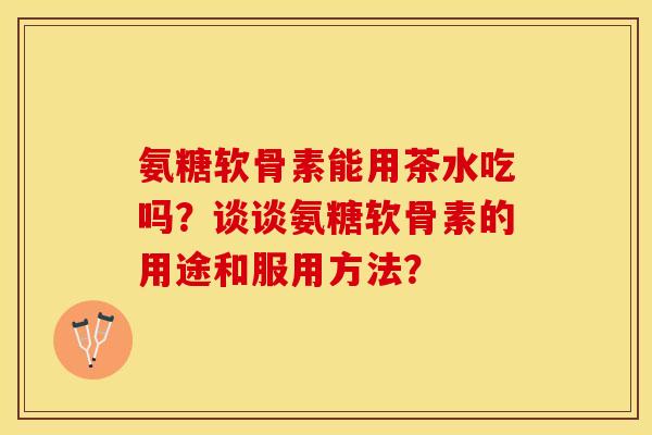 氨糖软骨素能用茶水吃吗？谈谈氨糖软骨素的用途和服用方法？