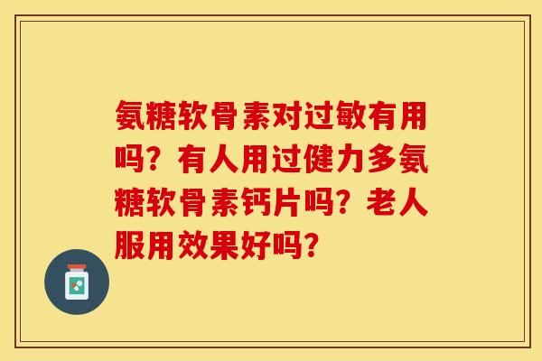 氨糖软骨素对过敏有用吗？有人用过健力多氨糖软骨素钙片吗？老人服用效果好吗？