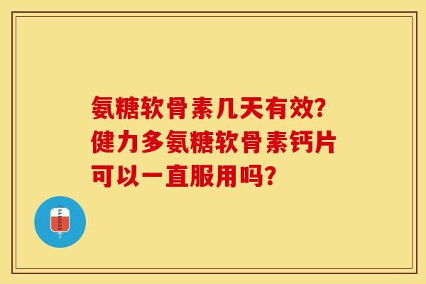 氨糖软骨素几天有效？健力多氨糖软骨素钙片可以一直服用吗？