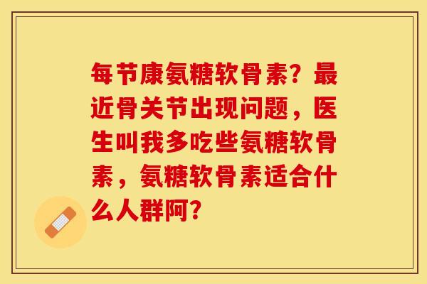 每节康氨糖软骨素?最近骨关节出现问题,医生叫我多吃些氨糖软骨素,氨糖软骨素适合什么人群阿?-第1张图片-关节保镖 每节康氨糖软骨素?最近骨关节出现问题,医生叫我多吃些氨糖软骨素,氨糖软骨素适合什么人群阿?-第1张图片-关节保镖