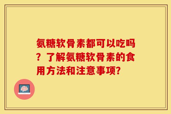 氨糖软骨素都可以吃吗？了解氨糖软骨素的食用方法和注意事项？